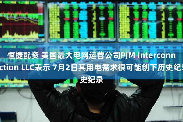 恒捷配资 美国最大电网运营公司PJM Interconnection LLC表示 7月2日其用电需求很可能创下历史纪录