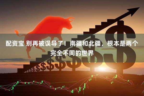 配资宝 别再被误导了！南疆和北疆，根本是两个完全不同的世界