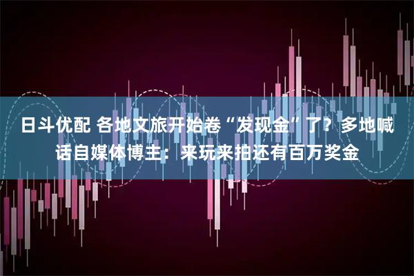 日斗优配 各地文旅开始卷“发现金”了？多地喊话自媒体博主：来玩来拍还有百万奖金