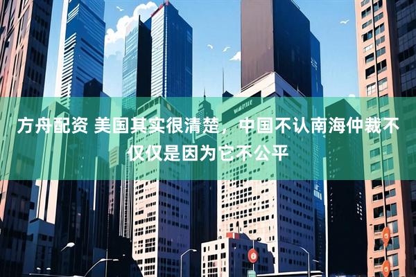 方舟配资 美国其实很清楚，中国不认南海仲裁不仅仅是因为它不公平