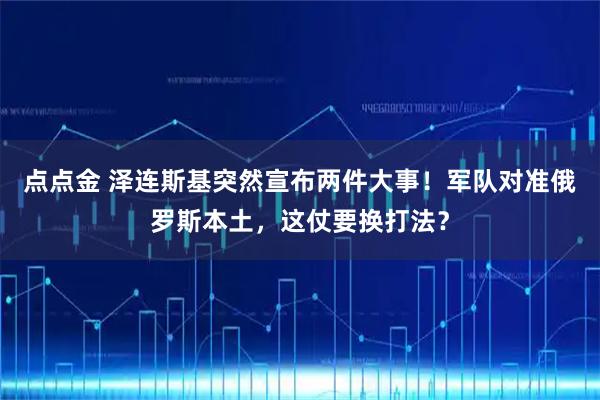 点点金 泽连斯基突然宣布两件大事!军队对准俄罗斯本土,这仗要换打法?