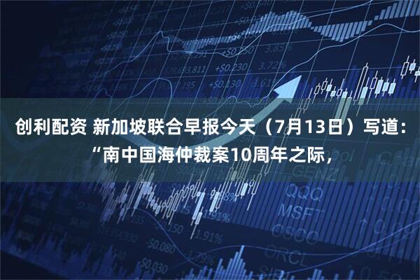 创利配资 新加坡联合早报今天（7月13日）写道：“南中国海仲裁案10周年之际，