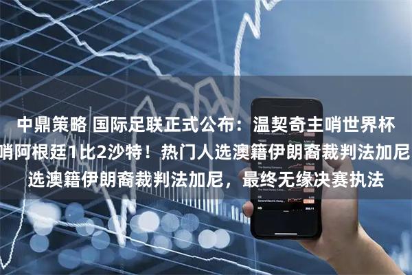 中鼎策略 国际足联正式公布：温契奇主哨世界杯决赛；4年前他曾主哨阿根廷1比2沙特！热门人选澳籍伊朗裔裁判法加尼，最终无缘决赛执法