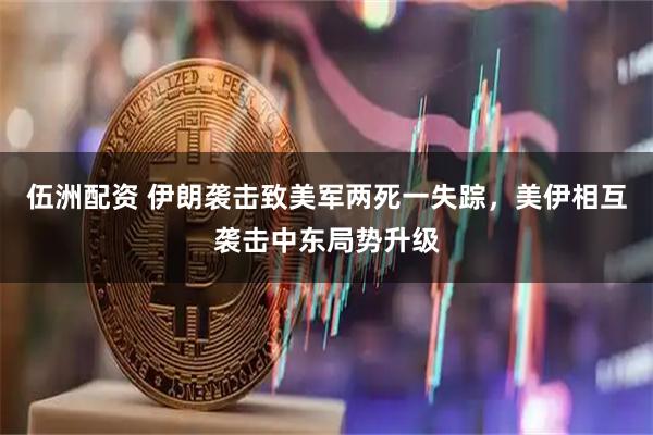 伍洲配资 伊朗袭击致美军两死一失踪，美伊相互袭击中东局势升级