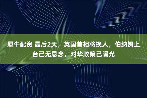 犀牛配资 最后2天,英国首相将换人,伯纳姆上台已无悬念,对华政策已曝光