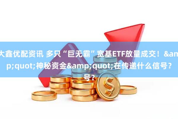 大鑫优配资讯 多只“巨无霸”宽基ETF放量成交！"神秘资金"在传递什么信号？