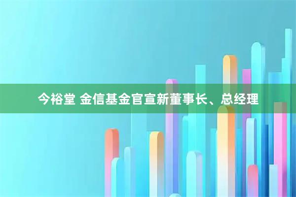 今裕堂 金信基金官宣新董事长、总经理