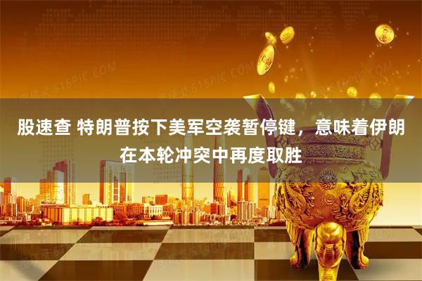 股速查 特朗普按下美军空袭暂停键，意味着伊朗在本轮冲突中再度取胜