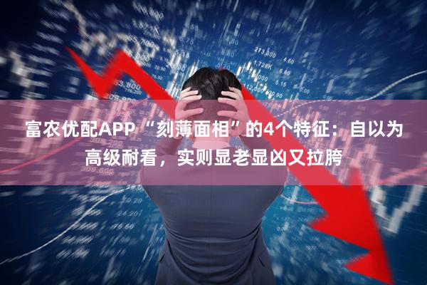 富农优配APP “刻薄面相”的4个特征：自以为高级耐看，实则显老显凶又拉胯
