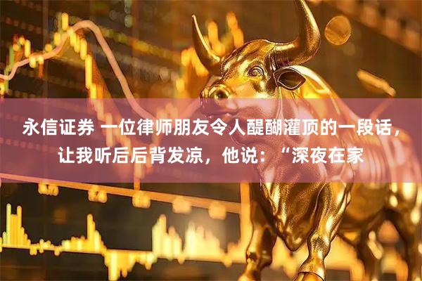 永信证券 一位律师朋友令人醍醐灌顶的一段话，让我听后后背发凉，他说：“深夜在家