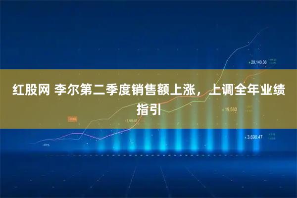 红股网 李尔第二季度销售额上涨，上调全年业绩指引