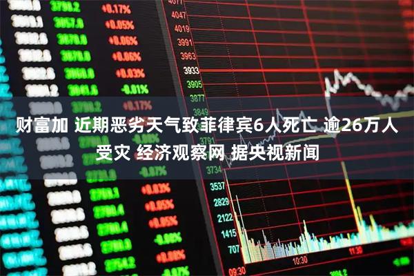 财富加 近期恶劣天气致菲律宾6人死亡 逾26万人受灾 经济观察网 据央视新闻