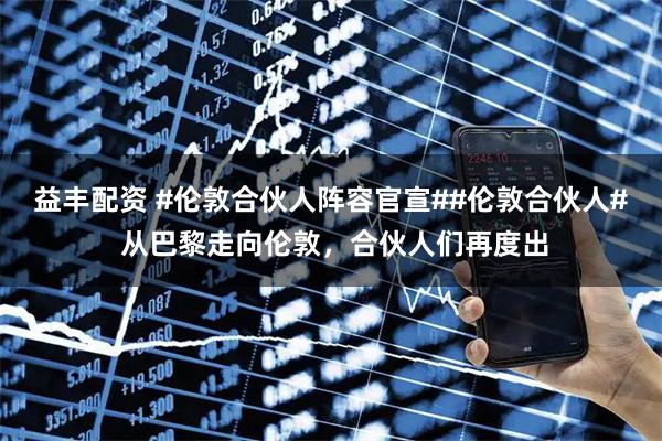 益丰配资 #伦敦合伙人阵容官宣##伦敦合伙人# 从巴黎走向伦敦，合伙人们再度出