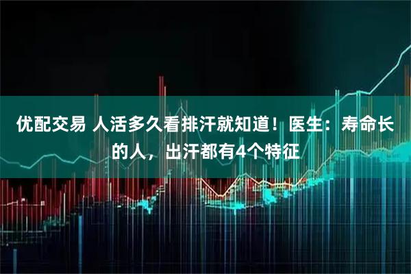 优配交易 人活多久看排汗就知道！医生：寿命长的人，出汗都有4个特征