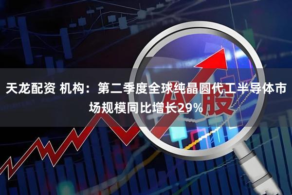 天龙配资 机构：第二季度全球纯晶圆代工半导体市场规模同比增长29%