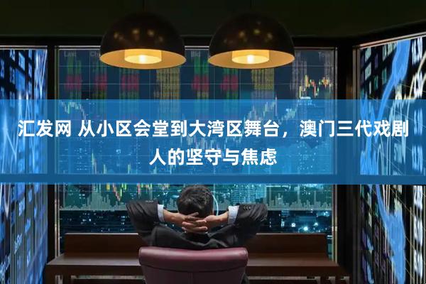 汇发网 从小区会堂到大湾区舞台，澳门三代戏剧人的坚守与焦虑