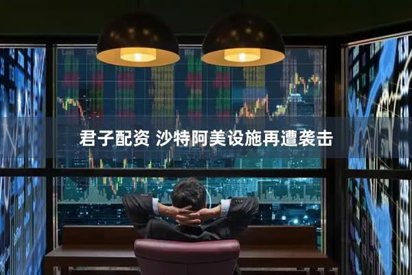 君子配资 沙特阿美设施再遭袭击