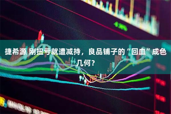 捷希源 刚扭亏就遭减持，良品铺子的“回血”成色几何？